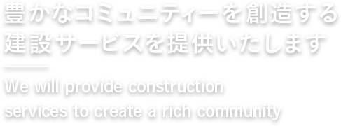 豊かなコミュニティーを創造する建設サービスを提供いたします